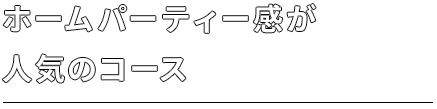 ホームパーティー感が人気のコース