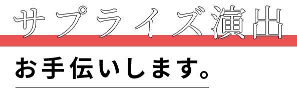 サプライズ演出、お手伝いします。