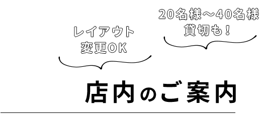 店内のご案内 レイアウト変更OK 20名様～40名様貸切も！