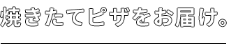 焼きたてピザをお届け。